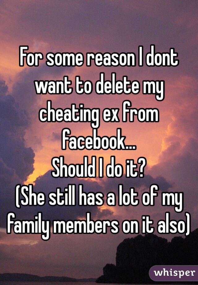 For some reason I dont want to delete my cheating ex from facebook... 
Should I do it?
(She still has a lot of my family members on it also)