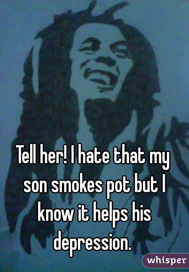 Tell her! I hate that my son smokes pot but I know it helps his depression. 