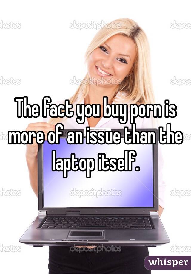 The fact you buy porn is more of an issue than the laptop itself. 