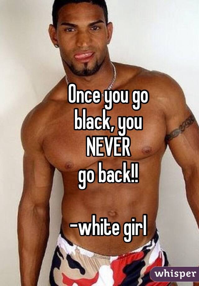 Once you go black, you NEVER go back!! -white girl