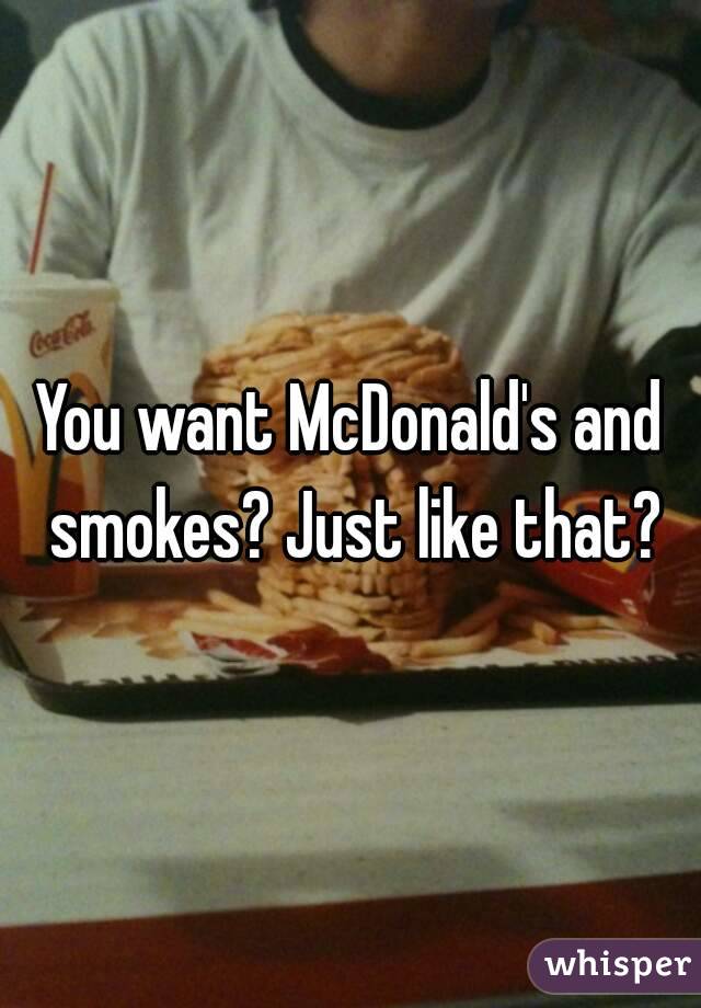 You want McDonald's and smokes? Just like that?
