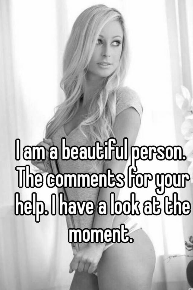 I Am A Beautiful Person The Comments For Your Help I Have A Look At The Moment