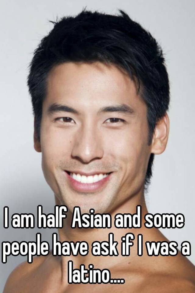 i-am-half-asian-and-some-people-have-ask-if-i-was-a-latino