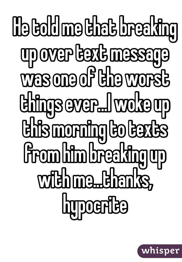 He told me that breaking up over text message was one of the worst things ever...I woke up this morning to texts from him breaking up with me...thanks, hypocrite