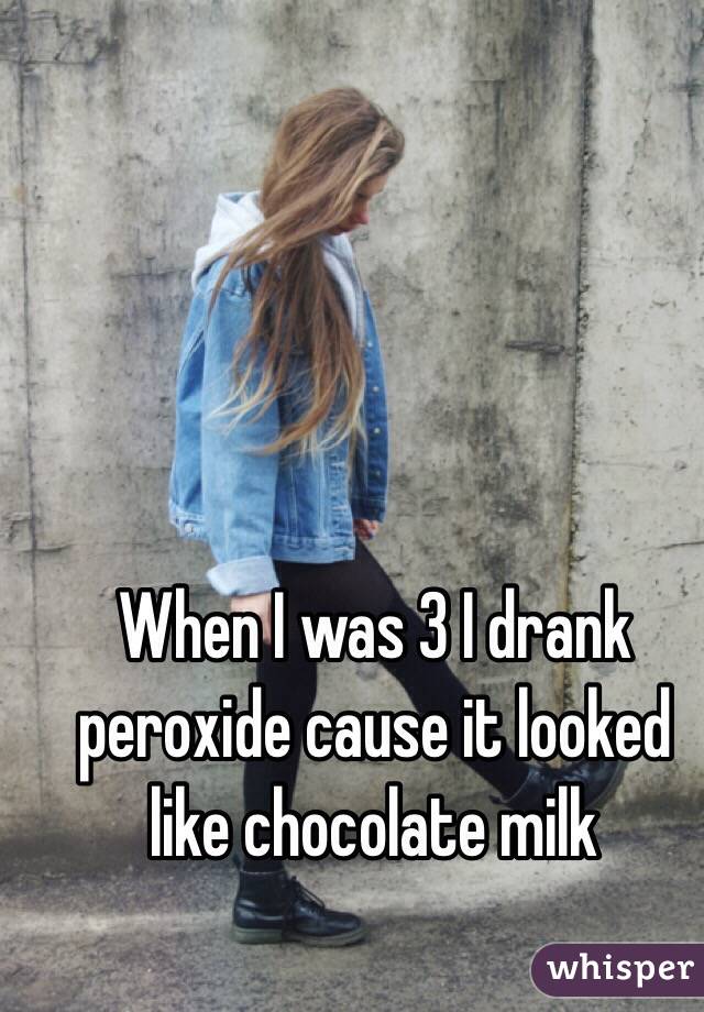When I was 3 I drank peroxide cause it looked like chocolate milk 