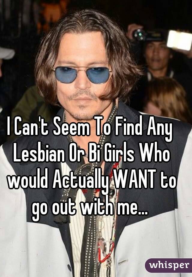 I Can't Seem To Find Any Lesbian Or Bi Girls Who would Actually WANT to go out with me... 