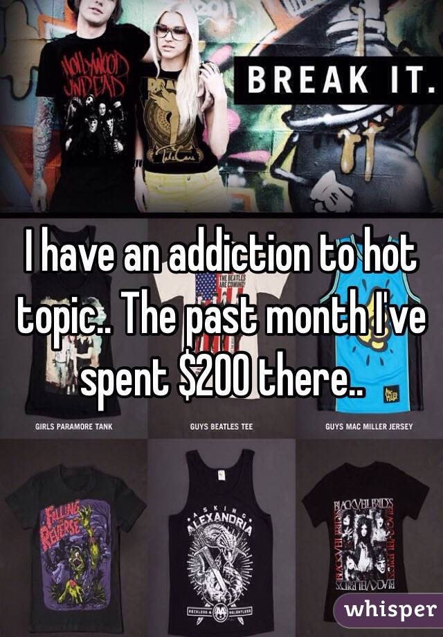 I have an addiction to hot topic.. The past month I've spent $200 there..