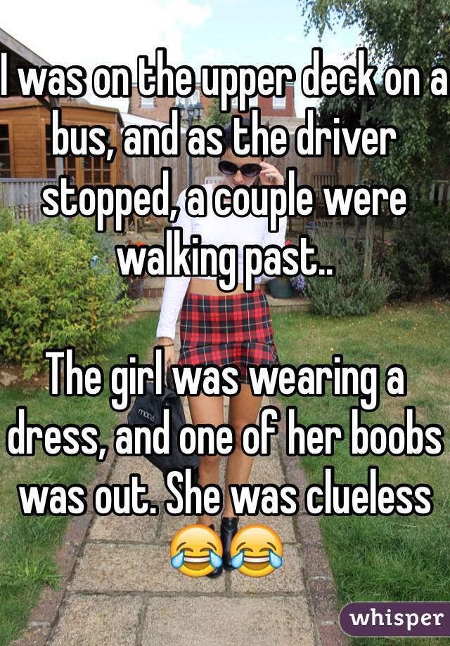 I was on the upper deck on a bus, and as the driver stopped, a couple were walking past..

The girl was wearing a dress, and one of her boobs was out. She was clueless 😂😂