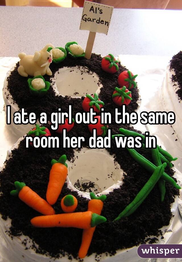 I ate a girl out in the same room her dad was in