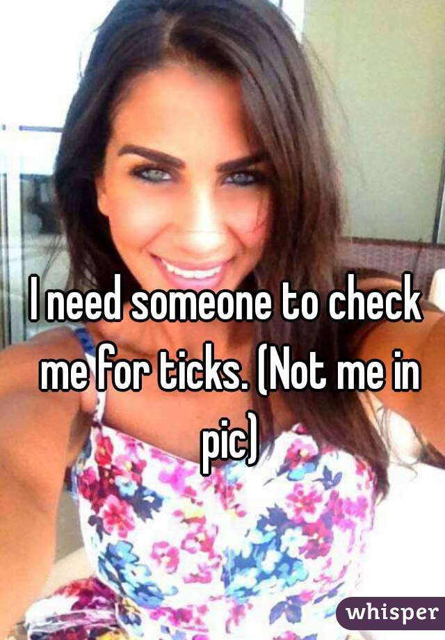 I need someone to check me for ticks. (Not me in pic)