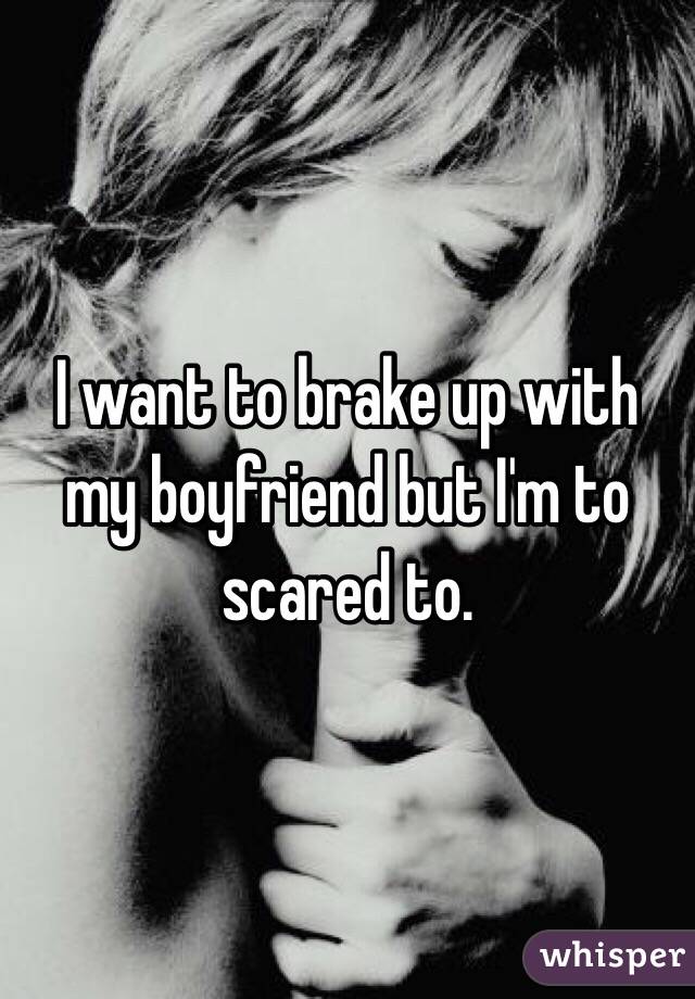 I want to brake up with my boyfriend but I'm to scared to. 
