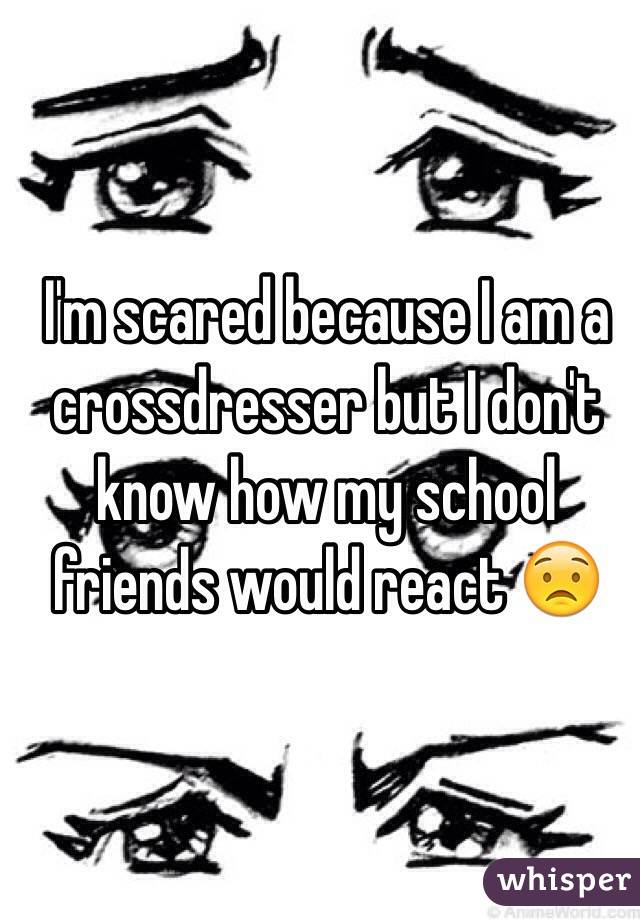 I'm scared because I am a crossdresser but I don't know how my school friends would react 😟