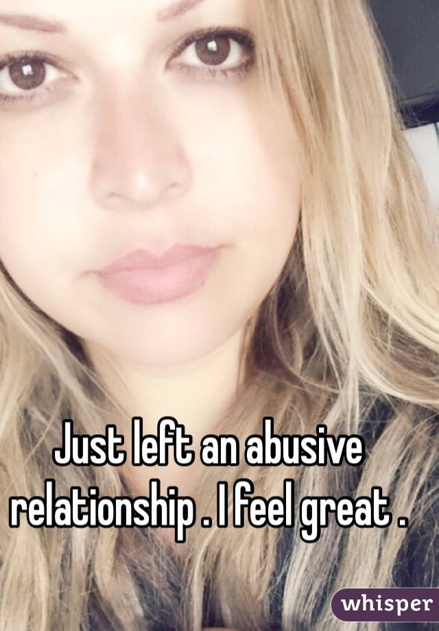 Just left an abusive relationship . I feel great . 