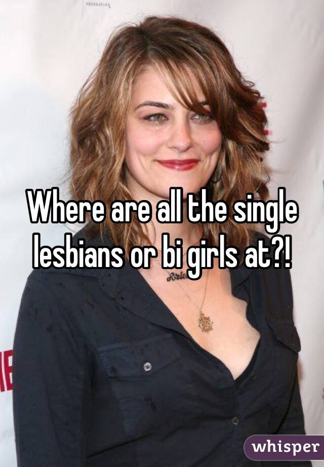 Where are all the single lesbians or bi girls at?!