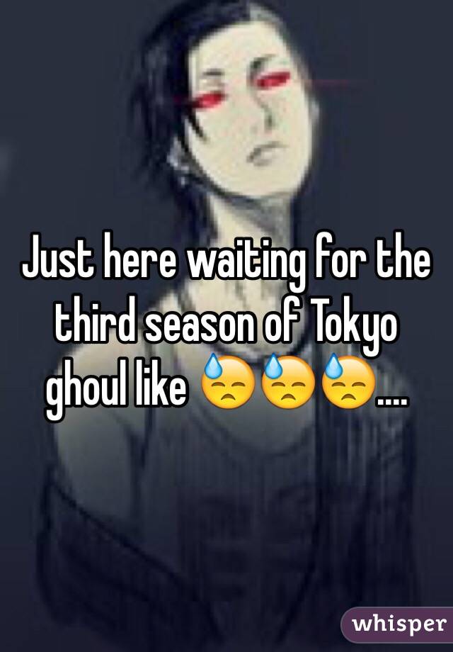 Just here waiting for the third season of Tokyo ghoul like 😓😓😓....