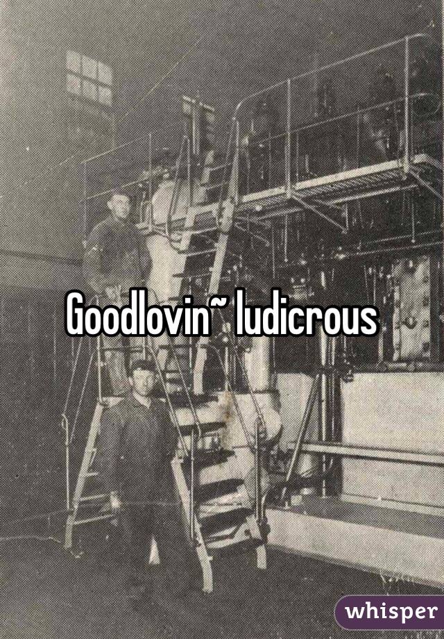 Goodlovin~ ludicrous 