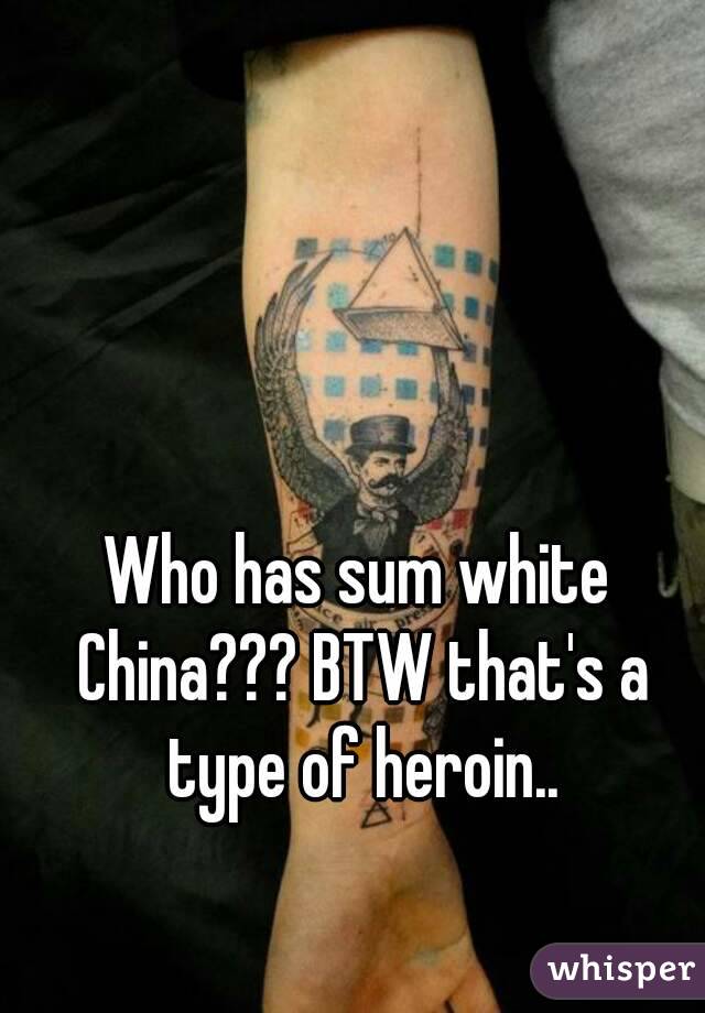 Who has sum white China??? BTW that's a type of heroin..