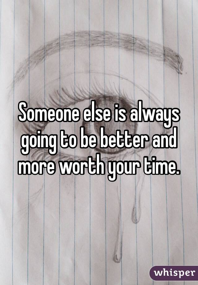Someone else is always going to be better and more worth your time. 