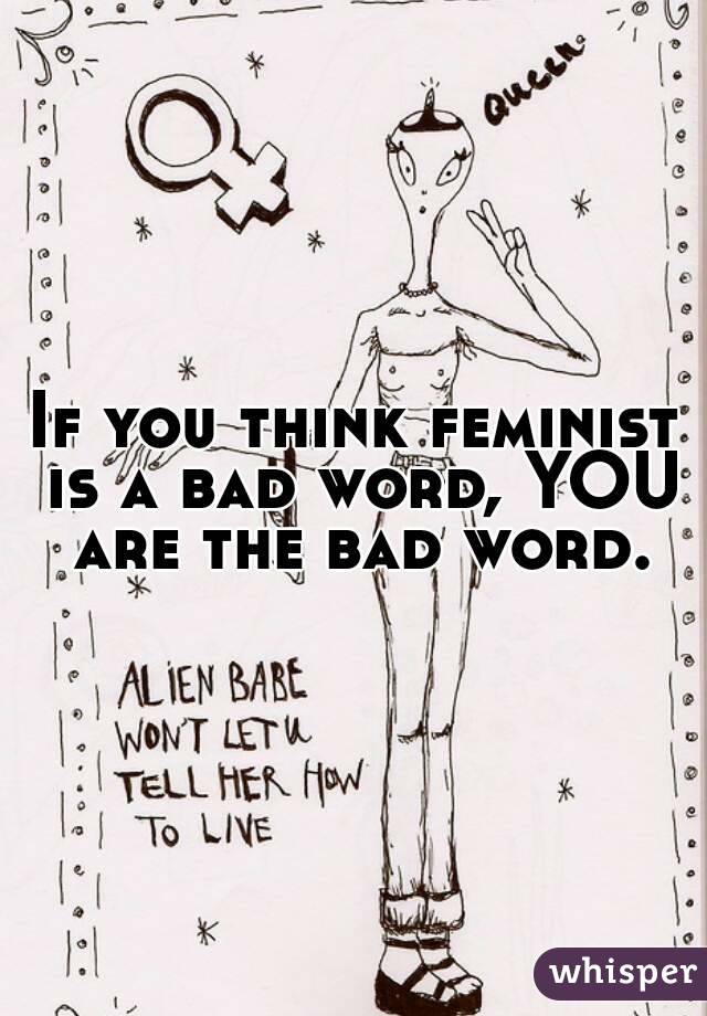If you think feminist is a bad word, YOU are the bad word.
