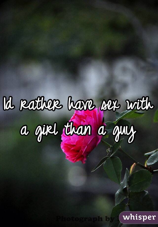 Id rather have sex with a girl than a guy 