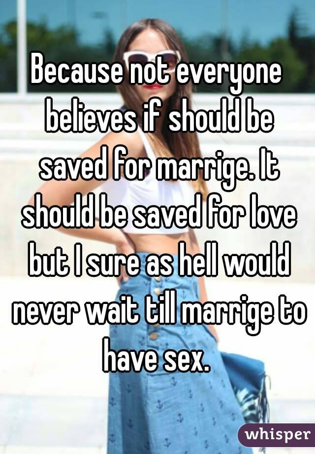 Because not everyone believes if should be saved for marrige. It should be saved for love but I sure as hell would never wait till marrige to have sex. 