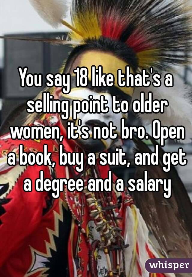You say 18 like that's a selling point to older women, it's not bro. Open a book, buy a suit, and get a degree and a salary