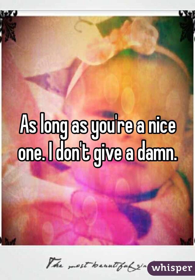 As long as you're a nice one. I don't give a damn.