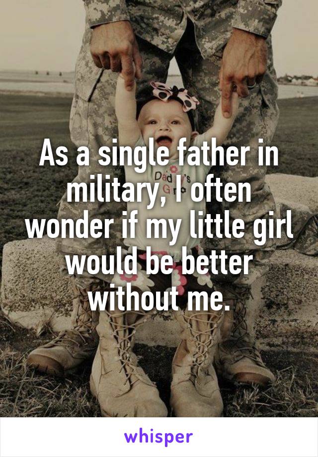 As a single father in military, I often wonder if my little girl would be better without me.