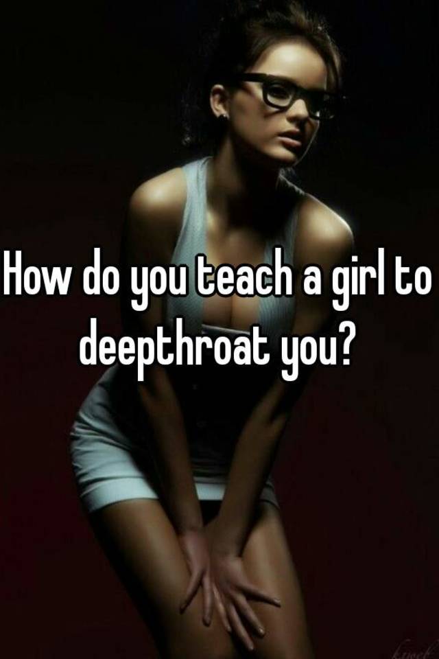 How to teach a girl to deepthroat