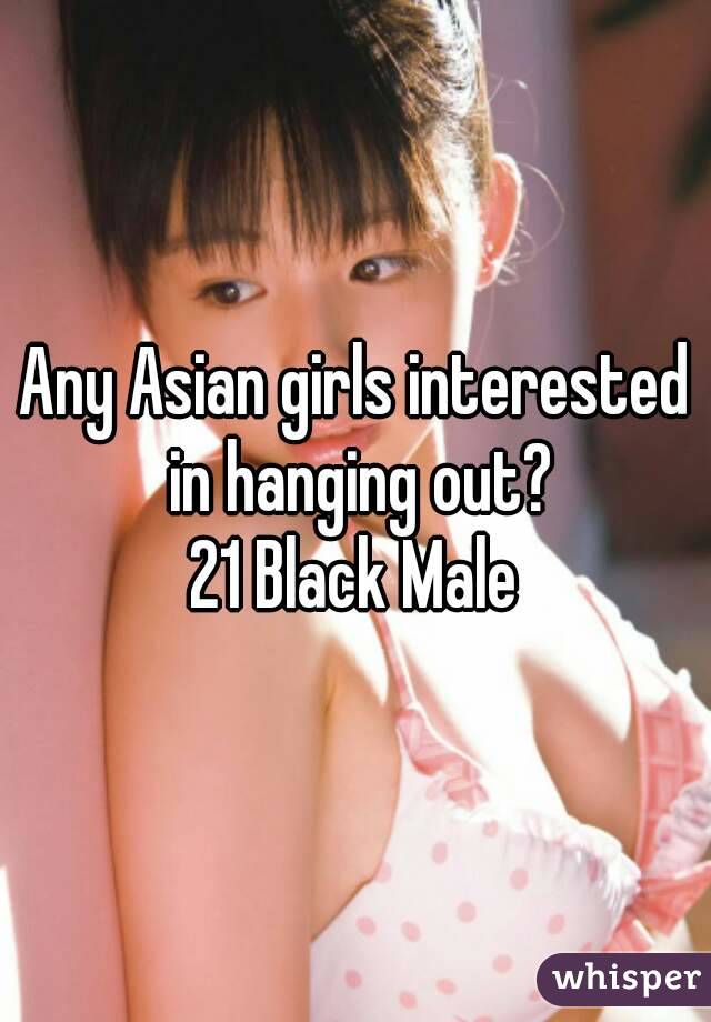 Any Asian girls interested in hanging out?
21 Black Male