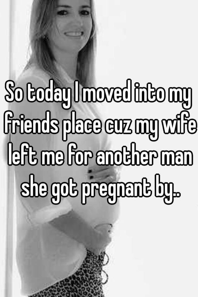 So Today I Moved Into My Friends Place Cuz My Wife Left Me For Another Man She Got Pregnant By