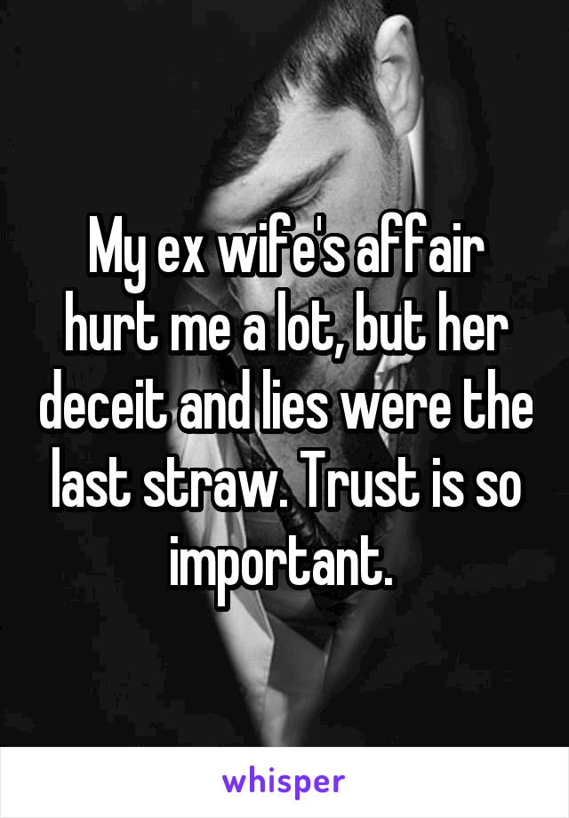 My ex wife's affair hurt me a lot, but her deceit and lies were the last straw. Trust is so important. 