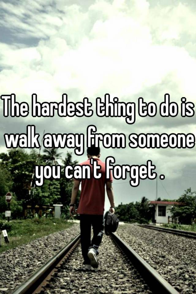 the-hardest-thing-to-do-is-walk-away-from-someone-you-can-t-forget