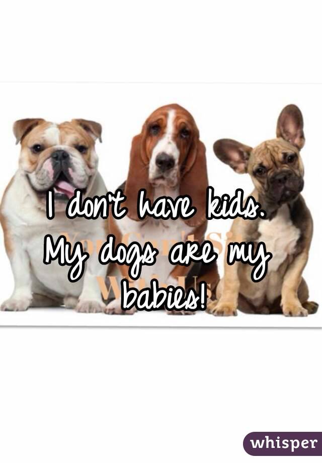 I Don T Have Kids My Dogs Are My Babies