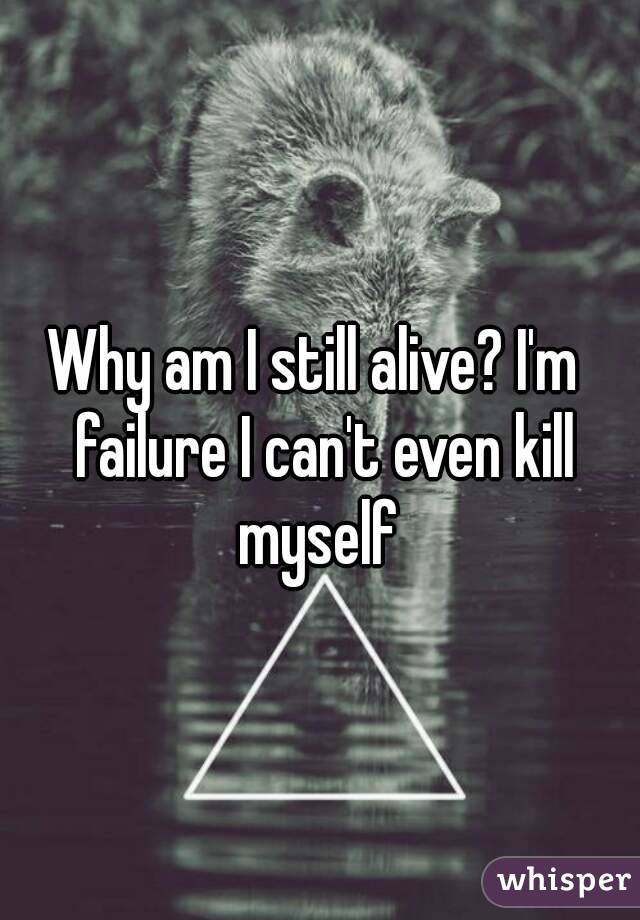 I'm failure I can't even kill myself.
