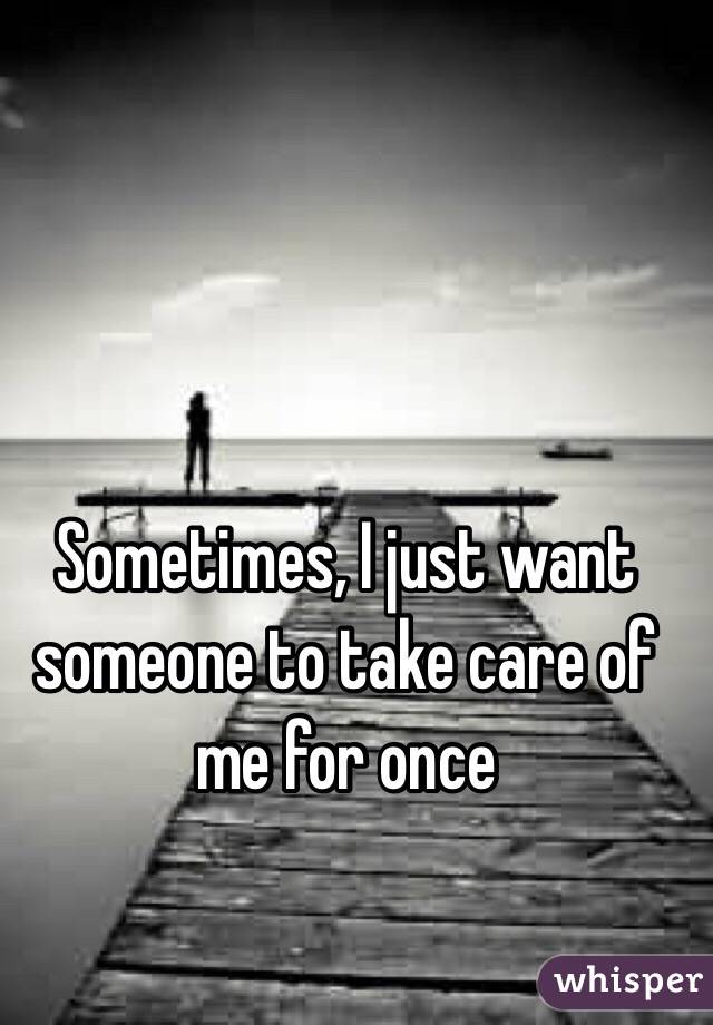 Sometimes I Just Want Someone To Take Care Of Me For Once