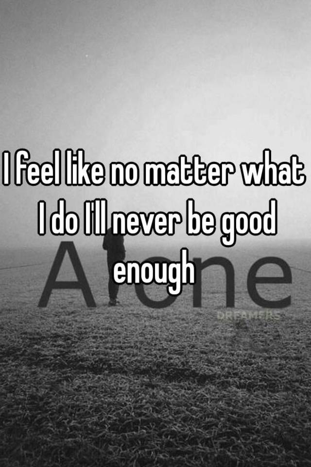 i-feel-like-no-matter-what-i-do-i-ll-never-be-good-enough