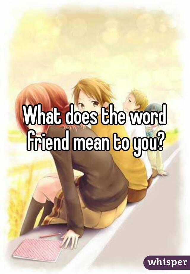 what-does-the-word-friend-mean-to-you