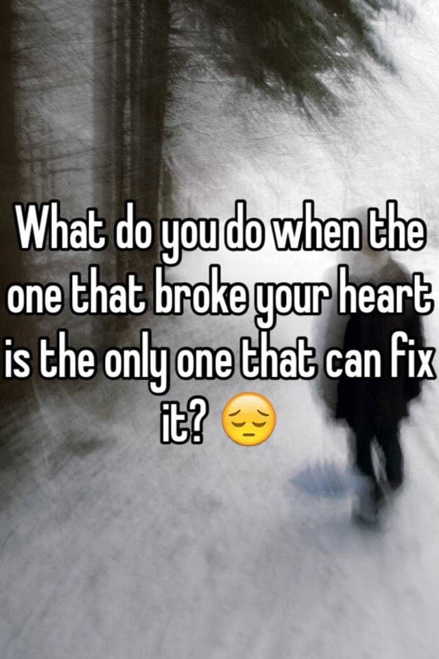 What Do You Do When The One That Broke Your Heart Is The Only One That