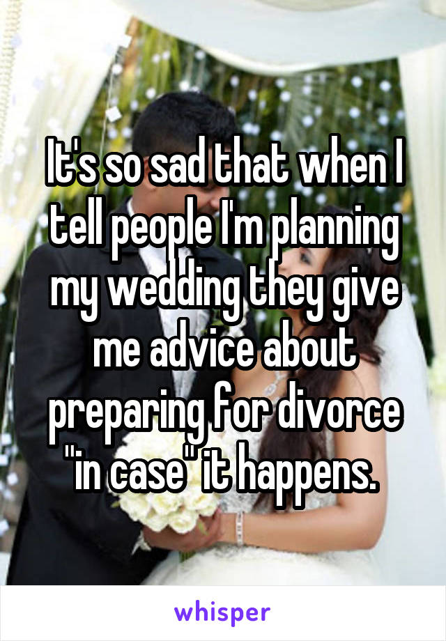 It's so sad that when I tell people I'm planning my wedding they give me advice about preparing for divorce "in case" it happens. 
