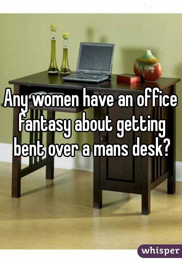 Any Women Have An Office Fantasy About Getting Bent Over A Mans Desk