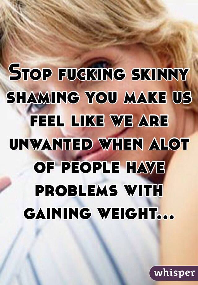 Stop fucking skinny shaming you make us feel like we are unwanted when alot of people have problems with gaining weight...
