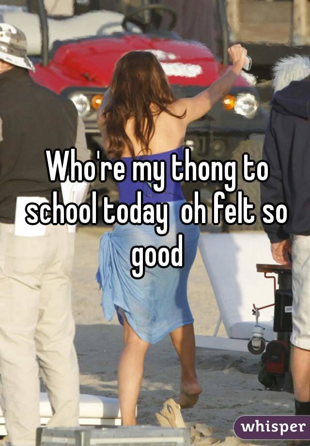  Who're my thong to school today  oh felt so good