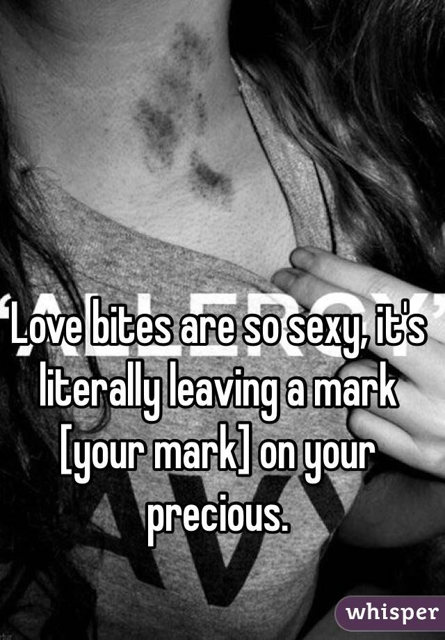 Love bites are so sexy, it's literally leaving a mark [your mark] on your precious.