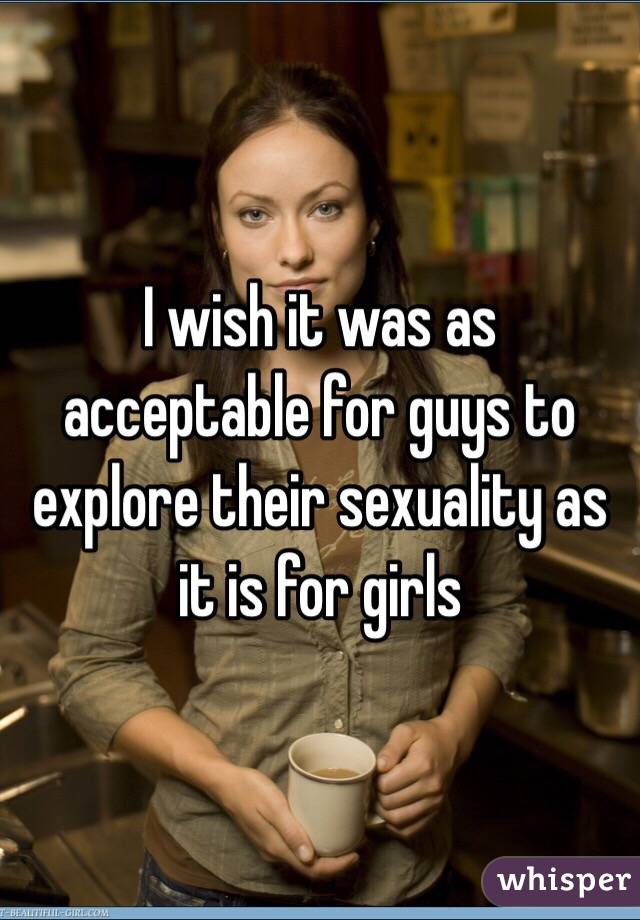 I wish it was as acceptable for guys to explore their sexuality as it is for girls