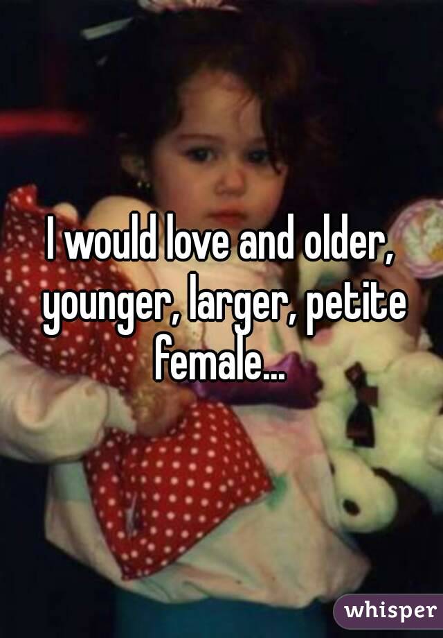 I would love and older, younger, larger, petite female... 