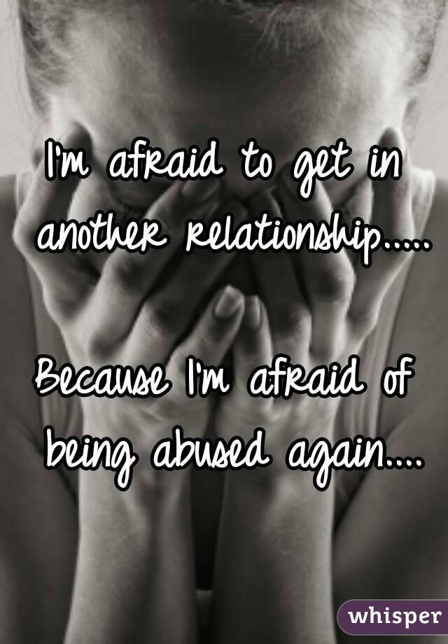 I'm afraid to get in another relationship.....

Because I'm afraid of being abused again....