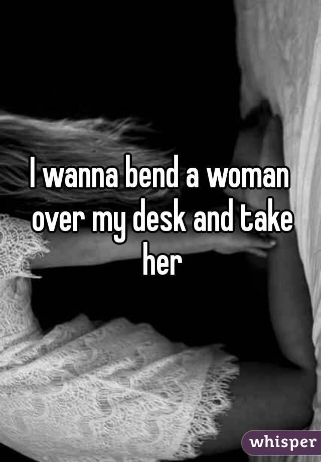 I Wanna Bend A Woman Over My Desk And Take Her
