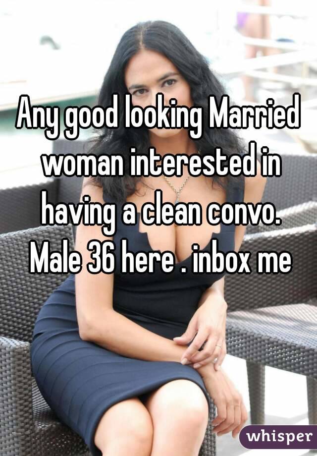 Any good looking Married woman interested in having a clean convo. Male 36 here . inbox me