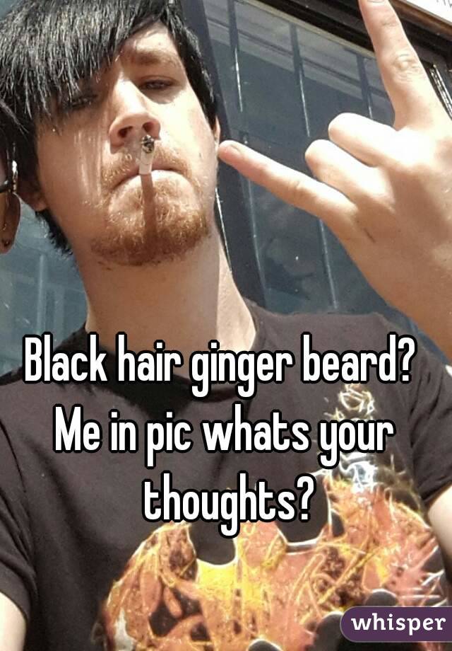 Black hair ginger beard? 
Me in pic whats your thoughts?